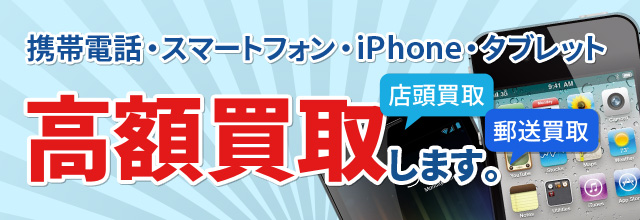 携帯電話・スマートフォン・iPhone・タブレット高額買取します。店頭買取・郵送買取